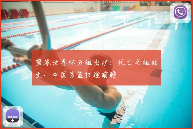 篮球世界杯分组出炉：死亡之组诞生，中国男篮征途前瞻