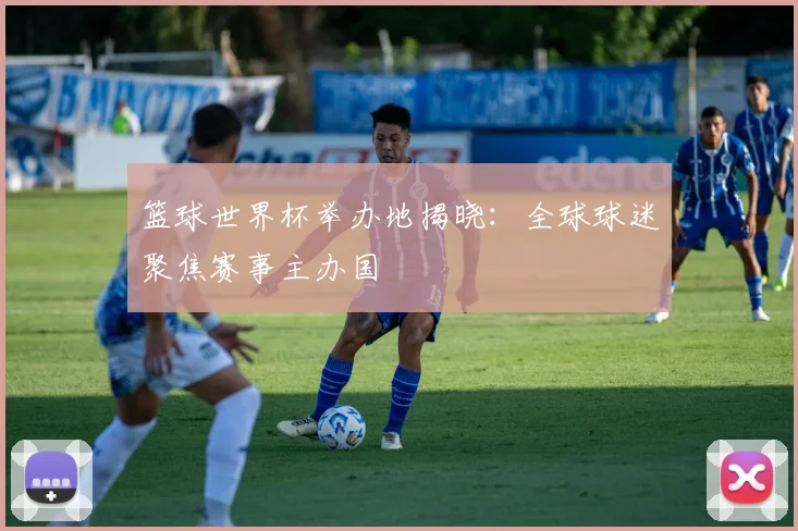 篮球世界杯举办地揭晓：全球球迷聚焦赛事主办国