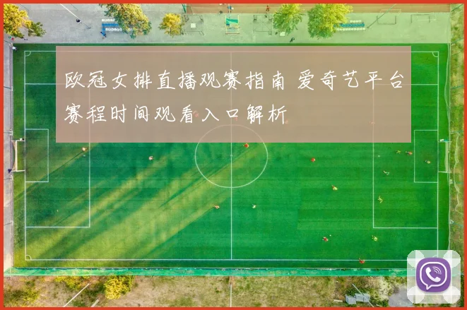 欧冠女排直播观赛指南 爱奇艺平台赛程时间观看入口解析