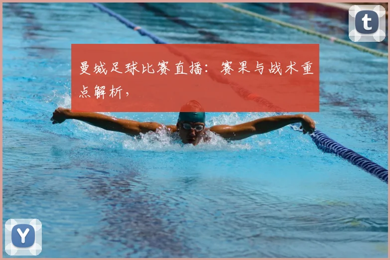 曼城足球比赛直播：赛果与战术重点解析，