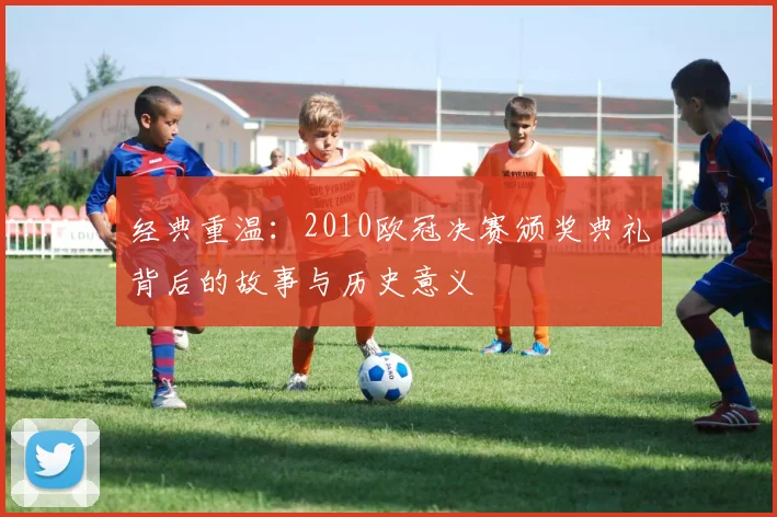 经典重温：2010欧冠决赛颁奖典礼背后的故事与历史意义