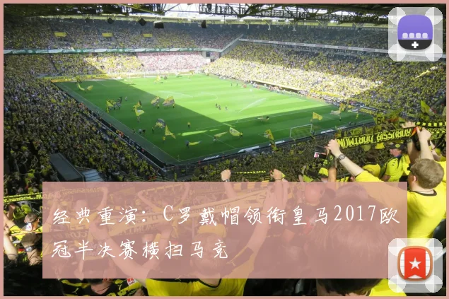 经典重演：C罗戴帽领衔皇马2017欧冠半决赛横扫马竞