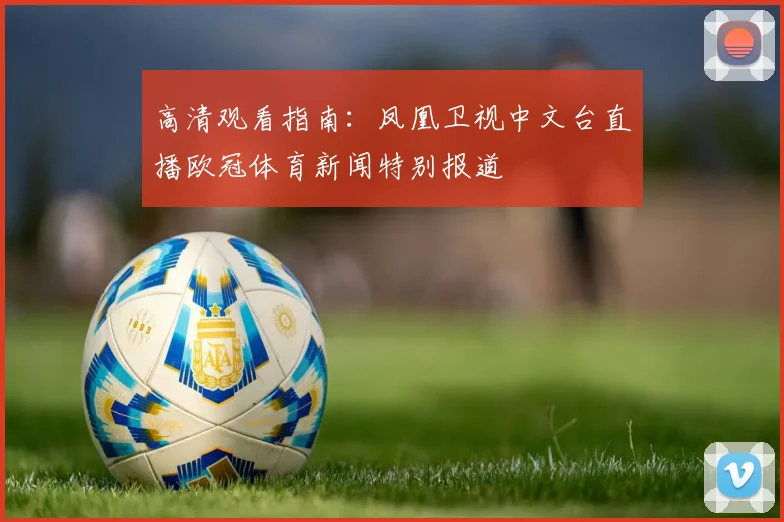 高清观看指南：凤凰卫视中文台直播欧冠体育新闻特别报道