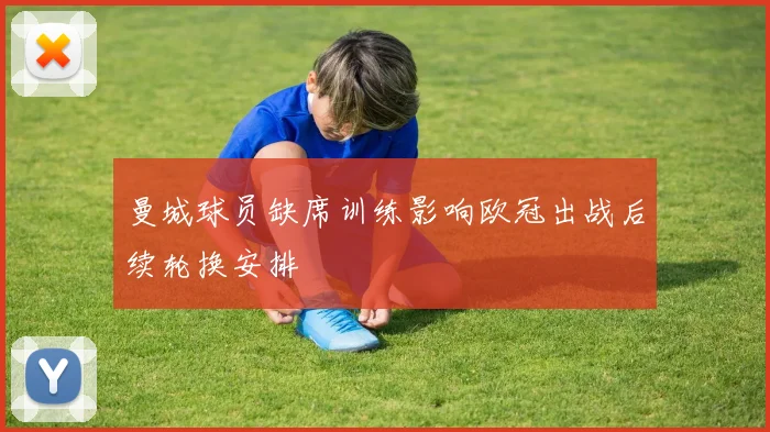 曼城球员缺席训练影响欧冠出战后续轮换安排