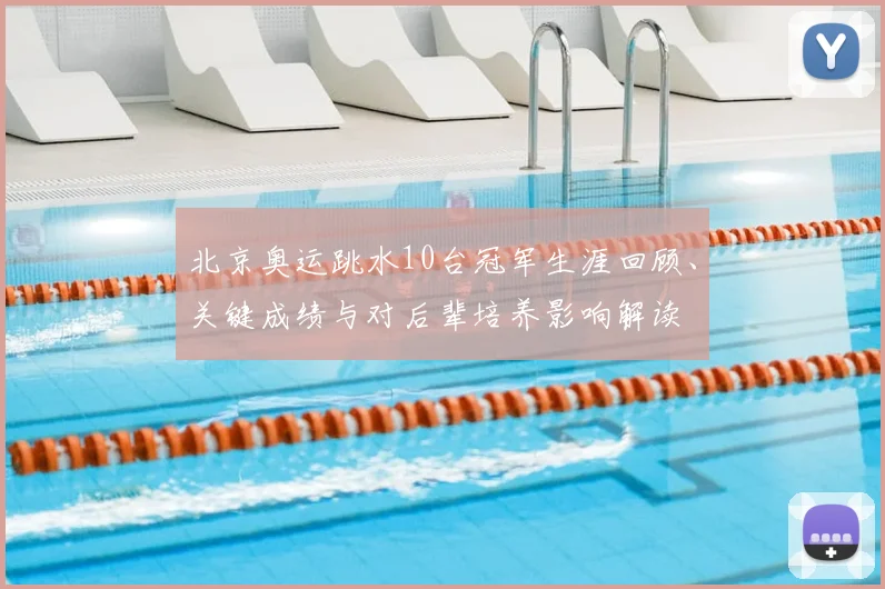 北京奥运跳水10台冠军生涯回顾、关键成绩与对后辈培养影响解读