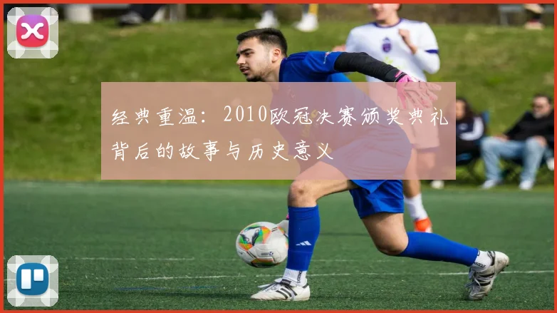 经典重温：2010欧冠决赛颁奖典礼背后的故事与历史意义