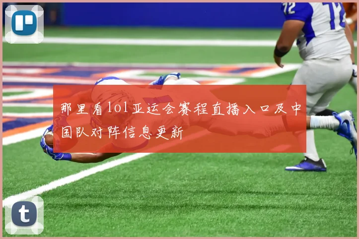 那里看lol亚运会赛程直播入口及中国队对阵信息更新